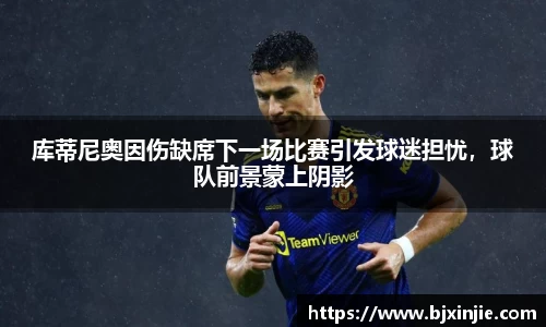 库蒂尼奥因伤缺席下一场比赛引发球迷担忧，球队前景蒙上阴影
