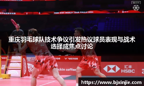 重庆羽毛球队技术争议引发热议球员表现与战术选择成焦点讨论