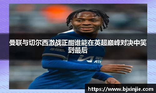 曼联与切尔西激战正酣谁能在英超巅峰对决中笑到最后