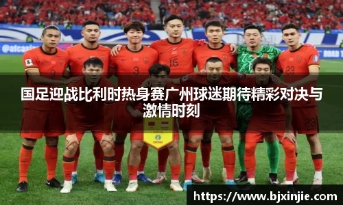 国足迎战比利时热身赛广州球迷期待精彩对决与激情时刻