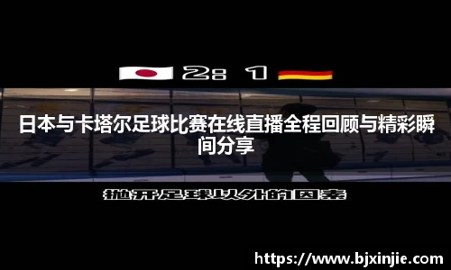 日本与卡塔尔足球比赛在线直播全程回顾与精彩瞬间分享