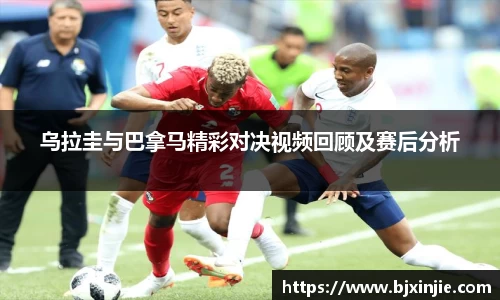 乌拉圭与巴拿马精彩对决视频回顾及赛后分析