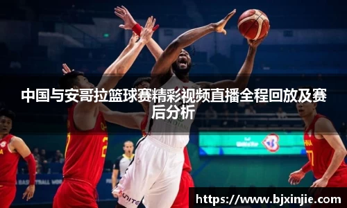 中国与安哥拉篮球赛精彩视频直播全程回放及赛后分析